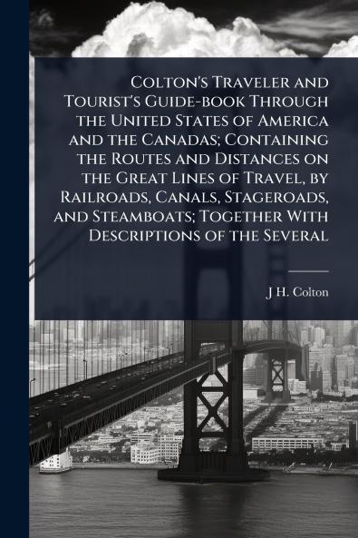 Colton's Traveler and Tourist's Guide-book Through the United States of America and the Canadas; Containing the Routes and Distances on the Great Lines of Travel by Railroads Canals Stageroads and Steamboats; Together With Descriptions of the Several