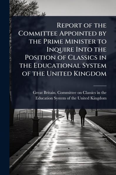 Report of the Committee Appointed by the Prime Minister to Inquire Into the Position of Classics in the Educational System of the United Kingdom