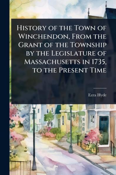 History of the Town of Winchendon From the Grant of the Township by the Legislature of Massachusetts in 1735 to the Present Time