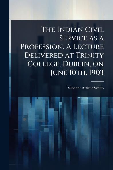 Indian Civil Service as a Profession. A Lecture Delivered at Trinity College Dublin on June 10th 1903