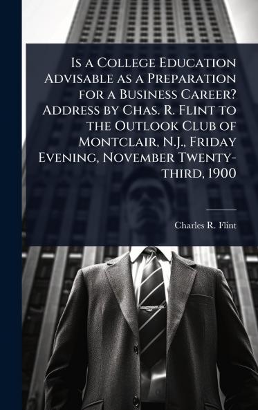 Is a College Education Advisable as a Preparation for a Business Career? Address by Chas. R. Flint to the Outlook Club of Montclair N.J. Friday Evening November Twenty-third 1900