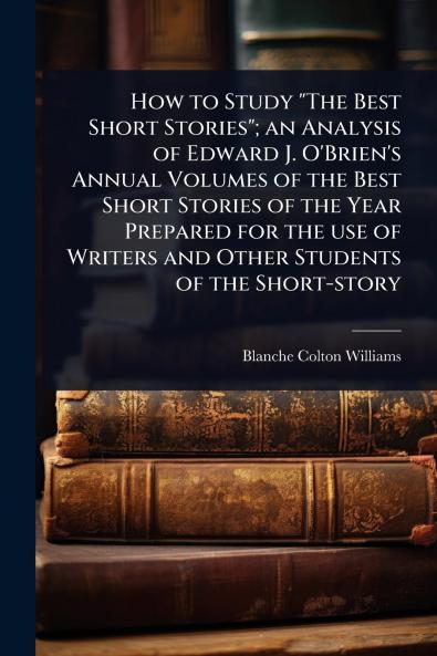 How to Study The Best Short Stories; an Analysis of Edward J. O'Brien's Annual Volumes of the Best Short Stories of the Year Prepared for the use of Writers and Other Students of the Short-story