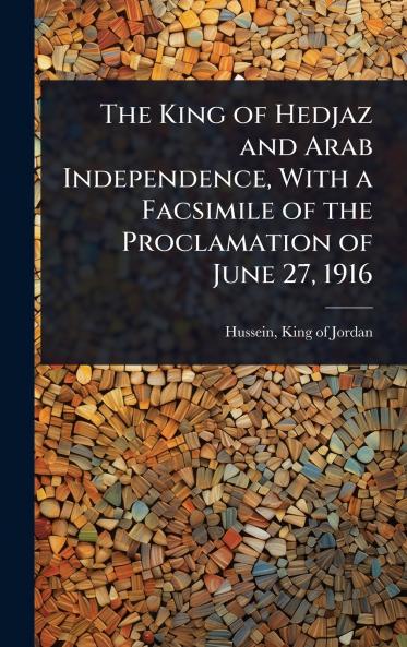 King of Hedjaz and Arab Independence With a Facsimile of the Proclamation of June 27 1916