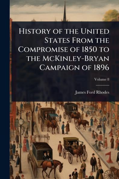 History of the United States From the Compromise of 1850 to the McKinley-Bryan Campaign of 1896
