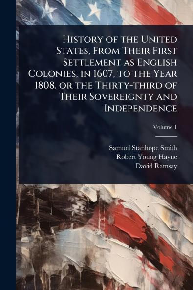 History of the United States From Their First Settlement as English Colonies in 1607 to the Year 1808 or the Thirty-third of Their Sovereignty and Independence