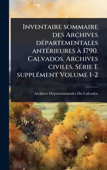 Inventaire sommaire des Archives dÃ(c)partementales antÃ(c)rieures Ã 1790. Calvados. Archives civiles. SÃ(c)rie E supplÃ(c)ment Volume 1-2