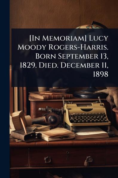 [In Memoriam] Lucy Moody Rogers-Harris. Born September 13 1829. Died. December 11 1898