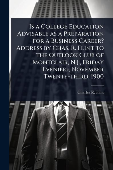 Is a College Education Advisable as a Preparation for a Business Career? Address by Chas. R. Flint to the Outlook Club of Montclair N.J. Friday Evening November Twenty-third 1900