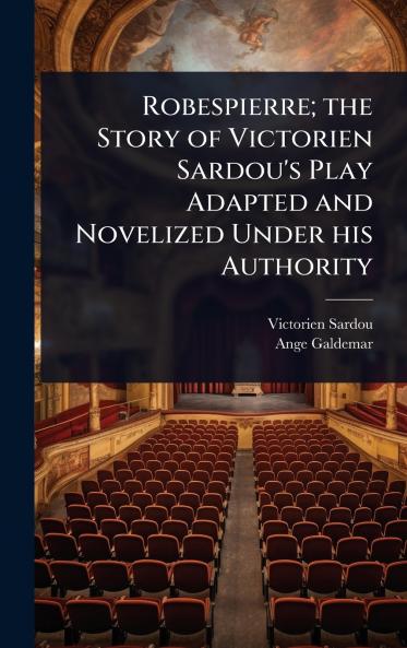 Robespierre; the Story of Victorien Sardou's Play Adapted and Novelized Under his Authority