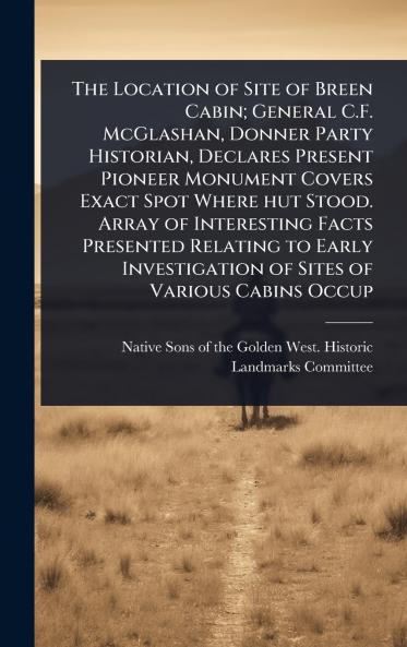 Location of Site of Breen Cabin; General C.F. McGlashan Donner Party Historian Declares Present Pioneer Monument Covers Exact Spot Where hut Stood. Array of Interesting Facts Presented Relating to Early Investigation of Sites of Various Cabins Occup