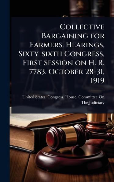 Collective Bargaining for Farmers. Hearings Sixty-sixth Congress First Session on H. R. 7783. October 28-31 1919