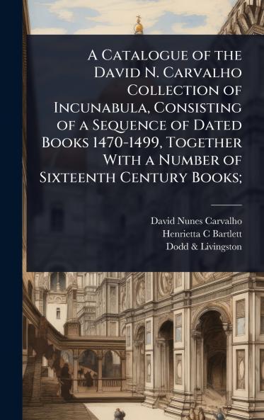 Catalogue of the David N. Carvalho Collection of Incunabula Consisting of a Sequence of Dated Books 1470-1499 Together With a Number of Sixteenth Century Books;
