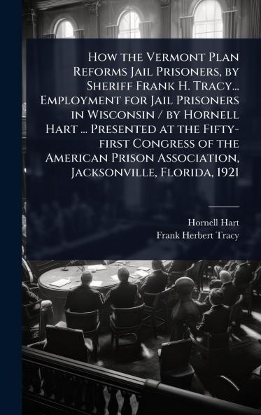 How the Vermont Plan Reforms Jail Prisoners by Sheriff Frank H. Tracy... Employment for Jail Prisoners in Wisconsin / by Hornell Hart ... Presented at the Fifty-first Congress of the American Prison Association Jacksonville Florida 1921