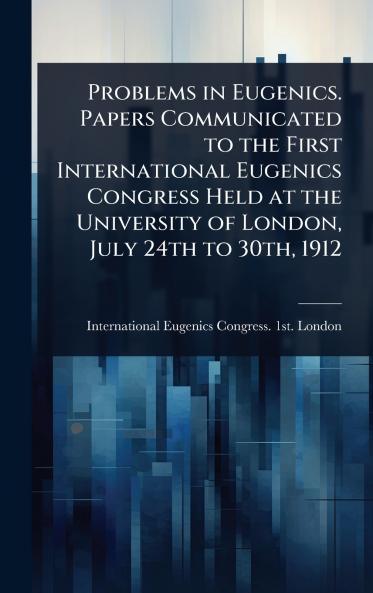 Problems in Eugenics. Papers Communicated to the First International Eugenics Congress Held at the University of London July 24th to 30th 1912