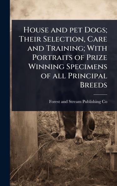 House and pet Dogs; Their Selection Care and Training; With Portraits of Prize Winning Specimens of all Principal Breeds