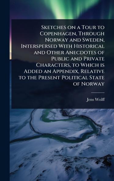 Sketches on a Tour to Copenhagen Through Norway and Sweden Interspersed With Historical and Other Anecdotes of Public and Private Characters to Which is Added an Appendix Relative to the Present Political State of Norway