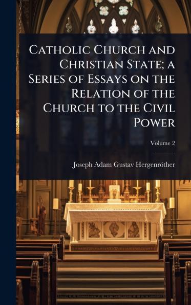 Catholic Church and Christian State; a Series of Essays on the Relation of the Church to the Civil Power
