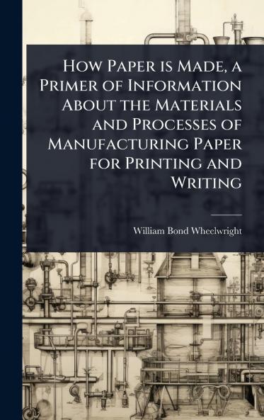 How Paper is Made a Primer of Information About the Materials and Processes of Manufacturing Paper for Printing and Writing
