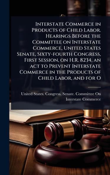 Interstate Commerce in Products of Child Labor. Hearings Before the Committee on Interstate Commerce United States Senate Sixty-fourth Congress First Session on H.R. 8234 an act to Prevent Interstate Commerce in the Products of Child Labor and for O