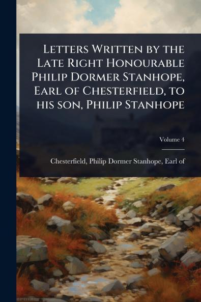 Letters Written by the Late Right Honourable Philip Dormer Stanhope Earl of Chesterfield to his son Philip Stanhope