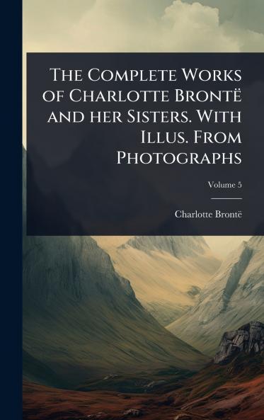 Complete Works of Charlotte Brontë and her Sisters. With Illus. From Photographs