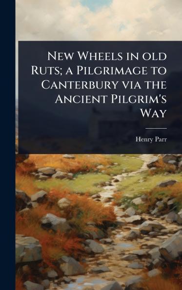 New Wheels in old Ruts; a Pilgrimage to Canterbury via the Ancient Pilgrim's Way