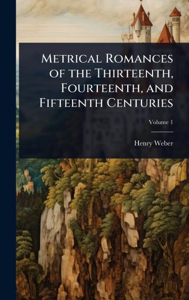 Metrical Romances of the Thirteenth Fourteenth and Fifteenth Centuries