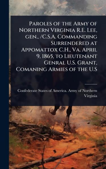 Paroles of the Army of Northern Virginia R.E. Lee gen. /C.S.A. Commanding Surrendered at Appomattox C.H. Va. April 9 1865 to Lieutenant Genral U.S. Grant Comaning Armies of the U.S