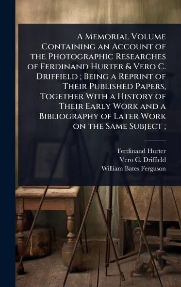 Memorial Volume Containing an Account of the Photographic Researches of Ferdinand Hurter & Vero C. Driffield; Being a Reprint of Their Published Papers Together With a History of Their Early Work and a Bibliography of Later Work on the Same Subject;