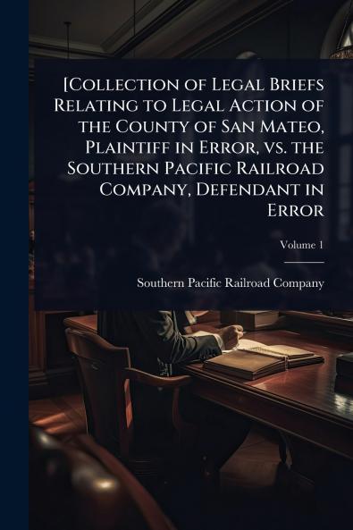 [Collection of Legal Briefs Relating to Legal Action of the County of San Mateo Plaintiff in Error vs. the Southern Pacific Railroad Company Defendant in Error