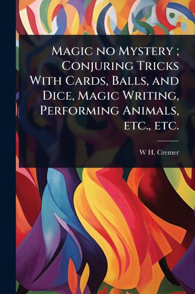 Magic no Mystery; Conjuring Tricks With Cards Balls and Dice Magic Writing Performing Animals etc. etc.