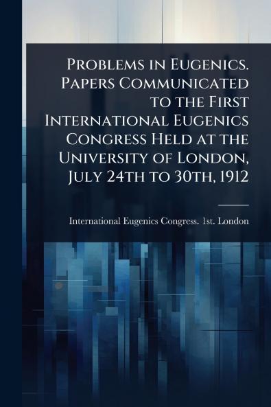 Problems in Eugenics. Papers Communicated to the First International Eugenics Congress Held at the University of London July 24th to 30th 1912