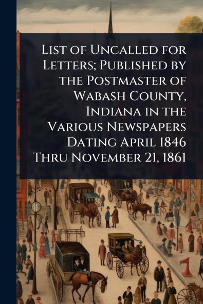 List of Uncalled for Letters; Published by the Postmaster of Wabash County Indiana in the Various Newspapers Dating April 1846 Thru November 21 1861