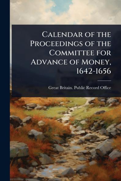 Calendar of the Proceedings of the Committee for Advance of Money 1642-1656