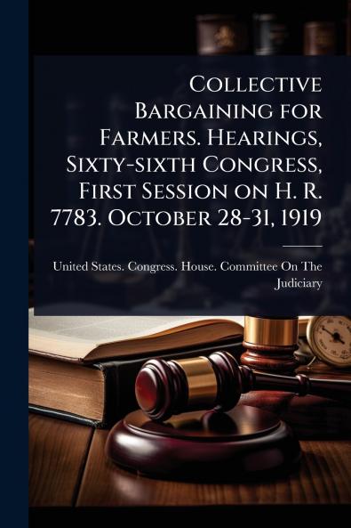 Collective Bargaining for Farmers. Hearings Sixty-sixth Congress First Session on H. R. 7783. October 28-31 1919