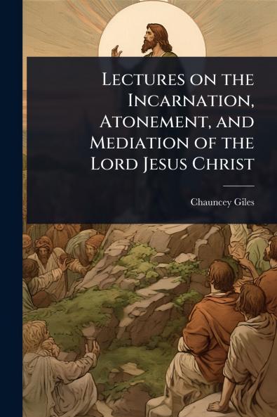 Lectures on the Incarnation Atonement and Mediation of the Lord Jesus Christ