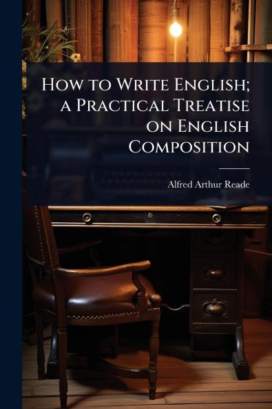How to Write English; a Practical Treatise on English Composition