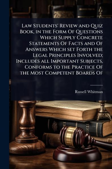 Law Students' Review and Quiz Book in the Form Of Questions Which Supply Concrete Statements Of Facts and Of Answers Which set Forth the Legal Principles Involved; Includes all Important Subjects Conforms to the Practice Of the Most Competent Boards Of