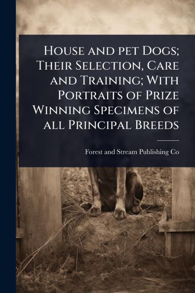 House and pet Dogs; Their Selection Care and Training; With Portraits of Prize Winning Specimens of all Principal Breeds