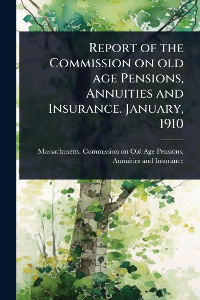 Report of the Commission on old age Pensions Annuities and Insurance. January 1910
