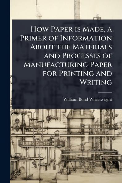 How Paper is Made a Primer of Information About the Materials and Processes of Manufacturing Paper for Printing and Writing