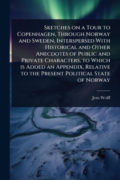 Sketches on a Tour to Copenhagen Through Norway and Sweden Interspersed With Historical and Other Anecdotes of Public and Private Characters to Which is Added an Appendix Relative to the Present Political State of Norway