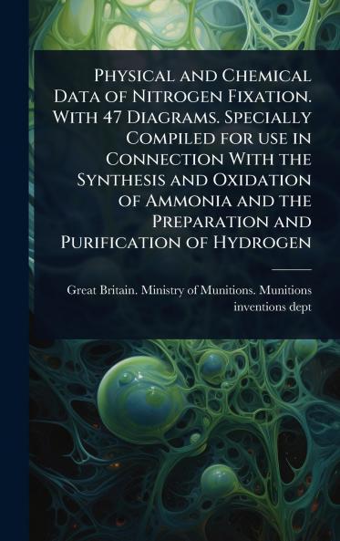 Physical and Chemical Data of Nitrogen Fixation. With 47 Diagrams. Specially Compiled for use in Connection With the Synthesis and Oxidation of Ammonia and the Preparation and Purification of Hydrogen