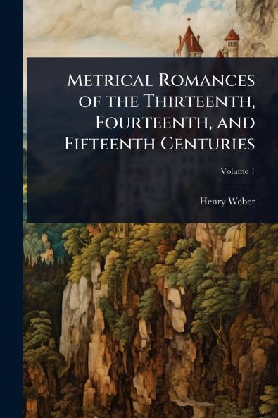 Metrical Romances of the Thirteenth Fourteenth and Fifteenth Centuries