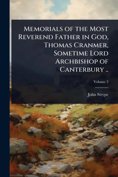 Memorials of the Most Reverend Father in God Thomas Cranmer Sometime Lord Archbishop of Canterbury ..