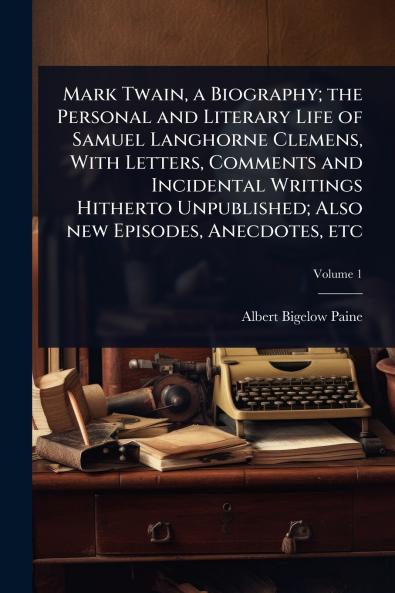 Mark Twain a Biography; the Personal and Literary Life of Samuel Langhorne Clemens With Letters Comments and Incidental Writings Hitherto Unpublished; Also new Episodes Anecdotes etc