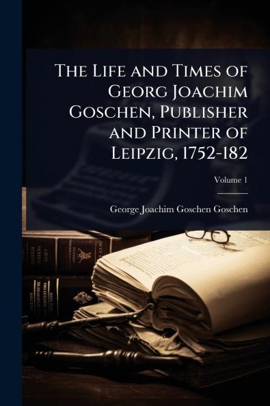 Life and Times of Georg Joachim Goschen Publisher and Printer of Leipzig 1752-182
