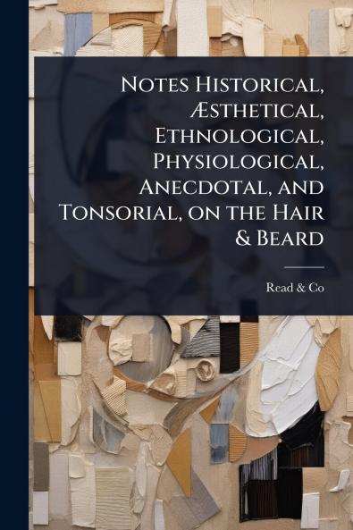 Notes Historical Ã&#134;sthetical Ethnological Physiological Anecdotal and Tonsorial on the Hair & Beard
