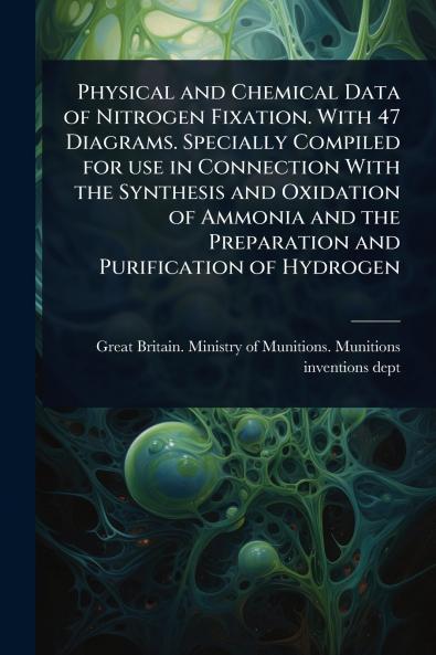 Physical and Chemical Data of Nitrogen Fixation. With 47 Diagrams. Specially Compiled for use in Connection With the Synthesis and Oxidation of Ammonia and the Preparation and Purification of Hydrogen