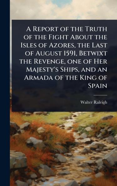 Report of the Truth of the Fight About the Isles of Azores the Last of August 1591 Betwixt the Revenge one of Her Majesty's Ships and an Armada of the King of Spain